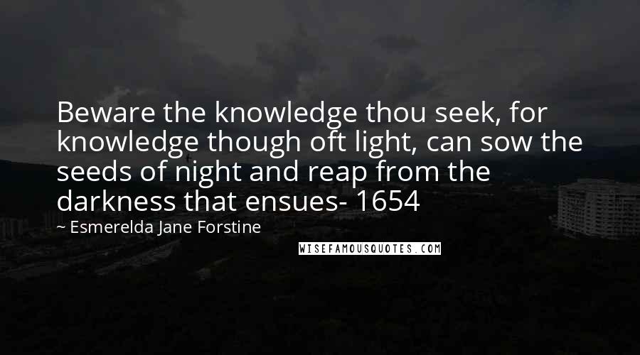 Esmerelda Jane Forstine Quotes: Beware the knowledge thou seek, for knowledge though oft light, can sow the seeds of night and reap from the darkness that ensues- 1654