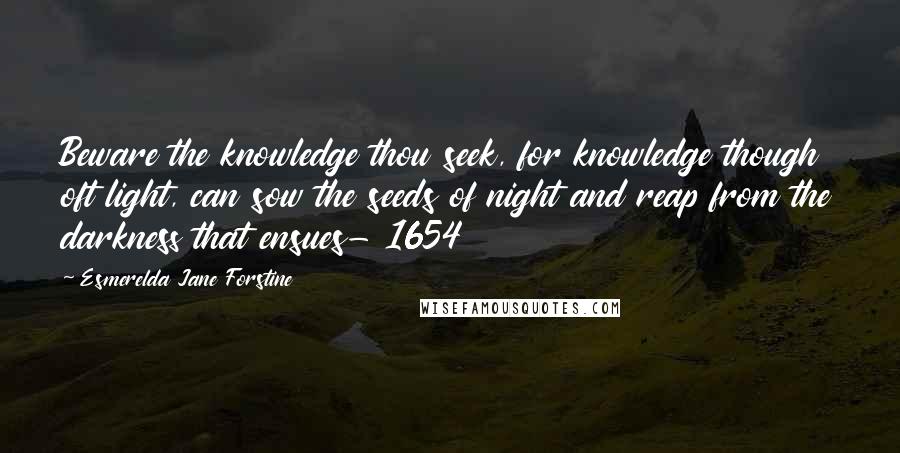 Esmerelda Jane Forstine Quotes: Beware the knowledge thou seek, for knowledge though oft light, can sow the seeds of night and reap from the darkness that ensues- 1654