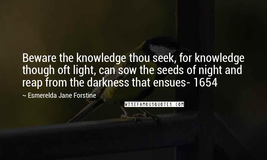 Esmerelda Jane Forstine Quotes: Beware the knowledge thou seek, for knowledge though oft light, can sow the seeds of night and reap from the darkness that ensues- 1654