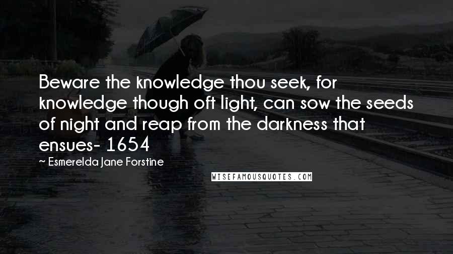 Esmerelda Jane Forstine Quotes: Beware the knowledge thou seek, for knowledge though oft light, can sow the seeds of night and reap from the darkness that ensues- 1654