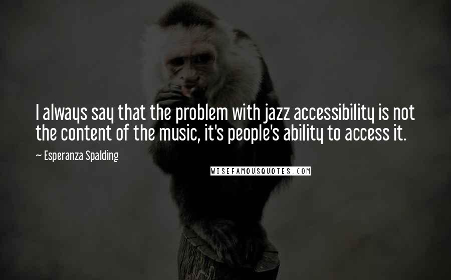 Esperanza Spalding Quotes: I always say that the problem with jazz accessibility is not the content of the music, it's people's ability to access it.