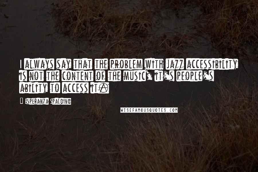 Esperanza Spalding Quotes: I always say that the problem with jazz accessibility is not the content of the music, it's people's ability to access it.