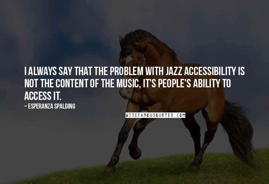 Esperanza Spalding Quotes: I always say that the problem with jazz accessibility is not the content of the music, it's people's ability to access it.