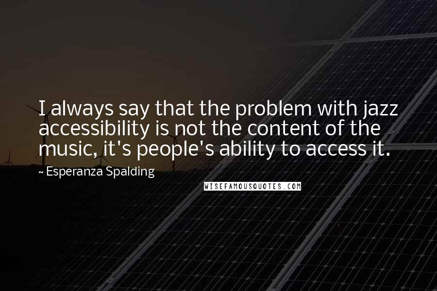 Esperanza Spalding Quotes: I always say that the problem with jazz accessibility is not the content of the music, it's people's ability to access it.