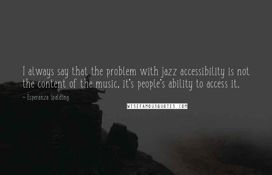 Esperanza Spalding Quotes: I always say that the problem with jazz accessibility is not the content of the music, it's people's ability to access it.