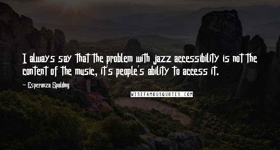 Esperanza Spalding Quotes: I always say that the problem with jazz accessibility is not the content of the music, it's people's ability to access it.