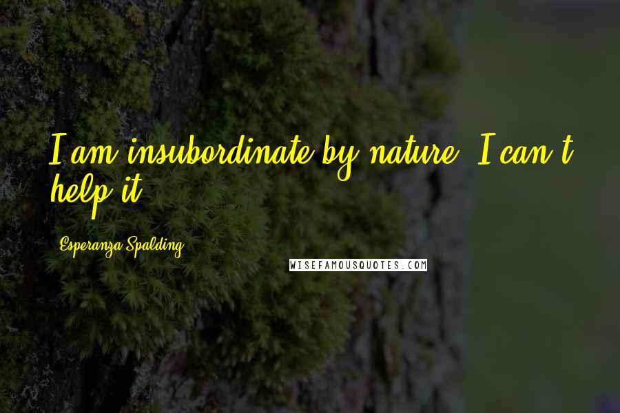 Esperanza Spalding Quotes: I am insubordinate by nature. I can't help it.