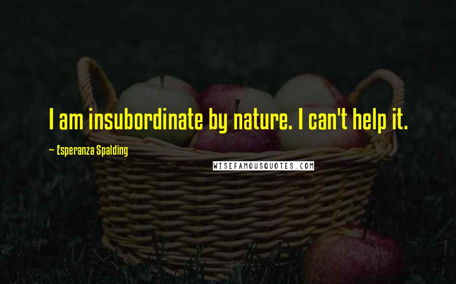 Esperanza Spalding Quotes: I am insubordinate by nature. I can't help it.