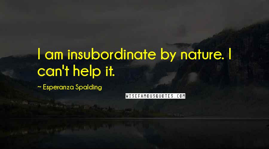 Esperanza Spalding Quotes: I am insubordinate by nature. I can't help it.