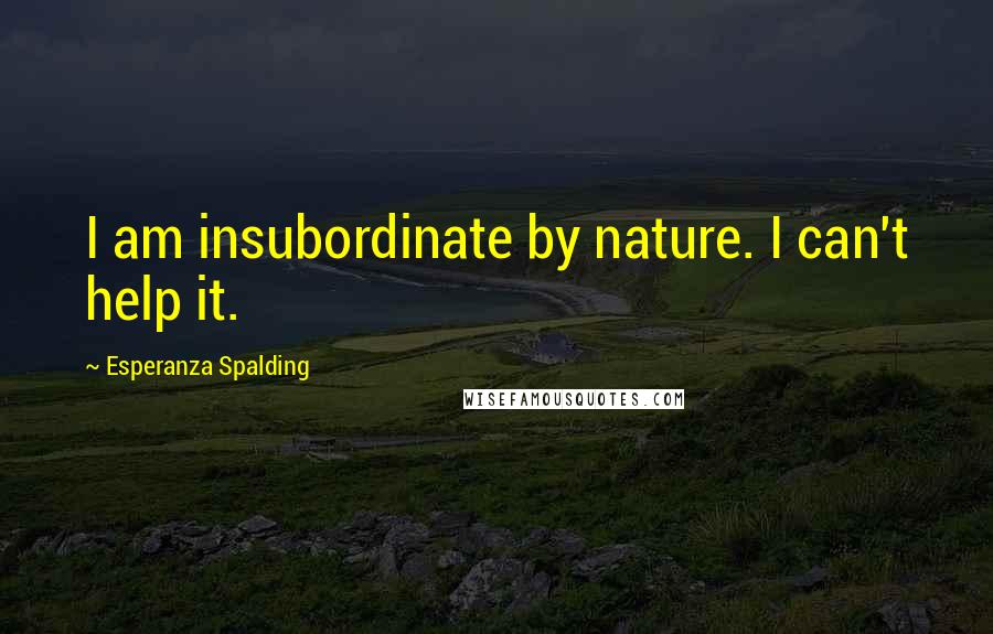 Esperanza Spalding Quotes: I am insubordinate by nature. I can't help it.