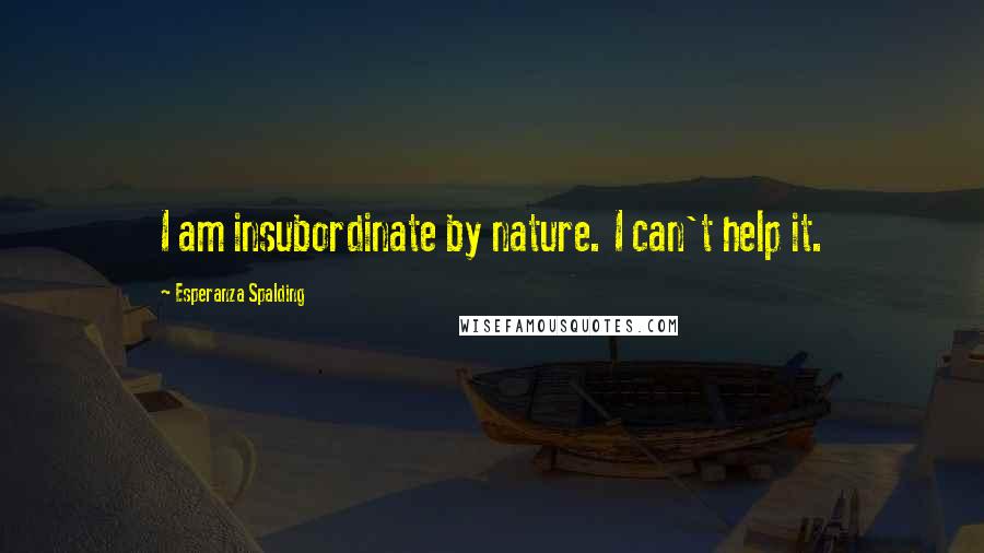 Esperanza Spalding Quotes: I am insubordinate by nature. I can't help it.