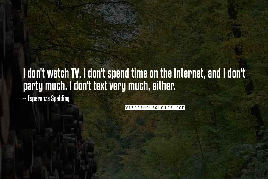 Esperanza Spalding Quotes: I don't watch TV, I don't spend time on the Internet, and I don't party much. I don't text very much, either.