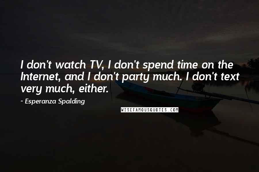 Esperanza Spalding Quotes: I don't watch TV, I don't spend time on the Internet, and I don't party much. I don't text very much, either.