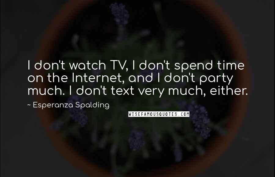 Esperanza Spalding Quotes: I don't watch TV, I don't spend time on the Internet, and I don't party much. I don't text very much, either.