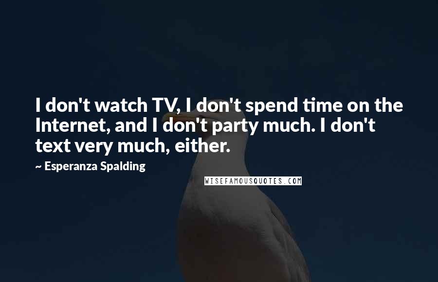 Esperanza Spalding Quotes: I don't watch TV, I don't spend time on the Internet, and I don't party much. I don't text very much, either.