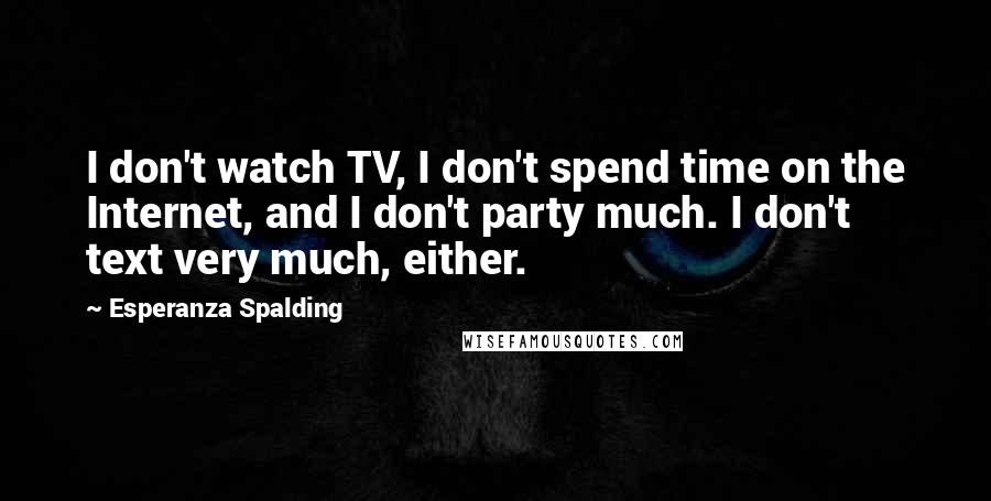 Esperanza Spalding Quotes: I don't watch TV, I don't spend time on the Internet, and I don't party much. I don't text very much, either.