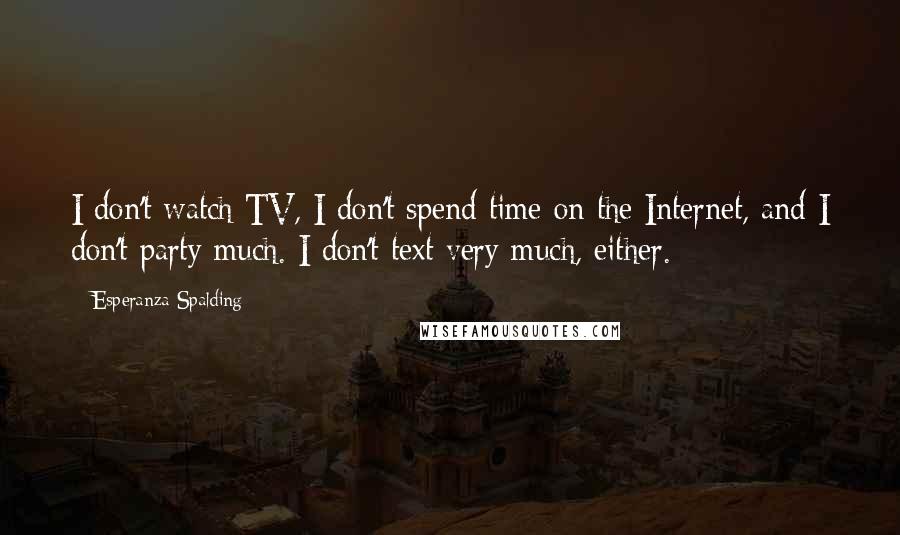 Esperanza Spalding Quotes: I don't watch TV, I don't spend time on the Internet, and I don't party much. I don't text very much, either.