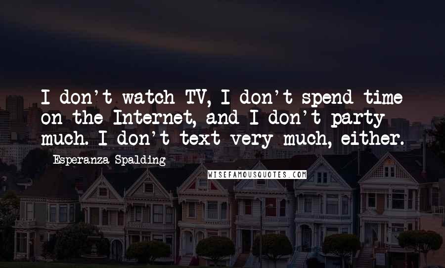 Esperanza Spalding Quotes: I don't watch TV, I don't spend time on the Internet, and I don't party much. I don't text very much, either.