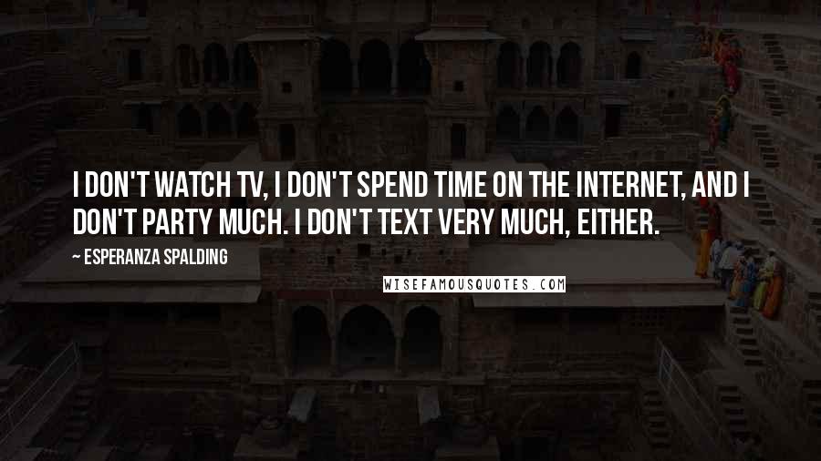 Esperanza Spalding Quotes: I don't watch TV, I don't spend time on the Internet, and I don't party much. I don't text very much, either.