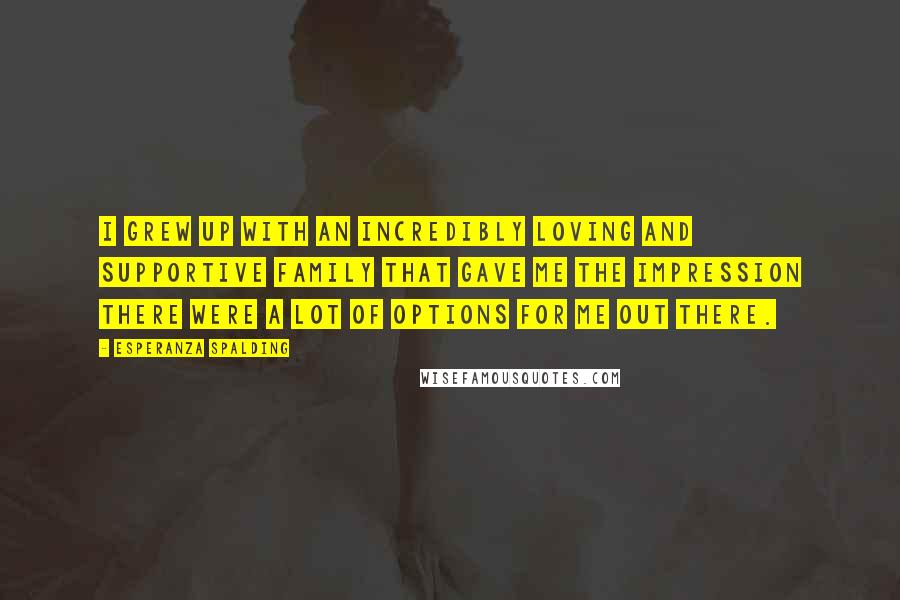 Esperanza Spalding Quotes: I grew up with an incredibly loving and supportive family that gave me the impression there were a lot of options for me out there.