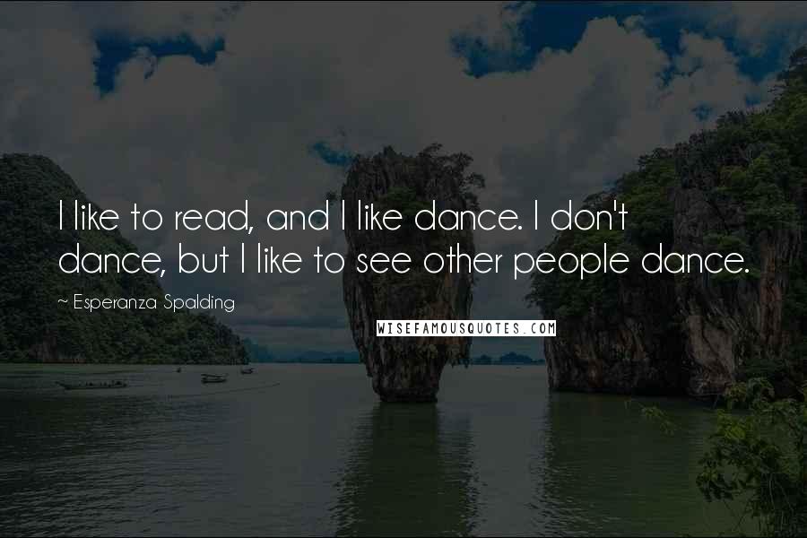 Esperanza Spalding Quotes: I like to read, and I like dance. I don't dance, but I like to see other people dance.