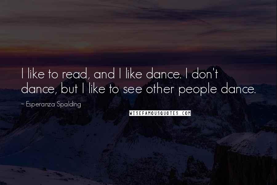 Esperanza Spalding Quotes: I like to read, and I like dance. I don't dance, but I like to see other people dance.