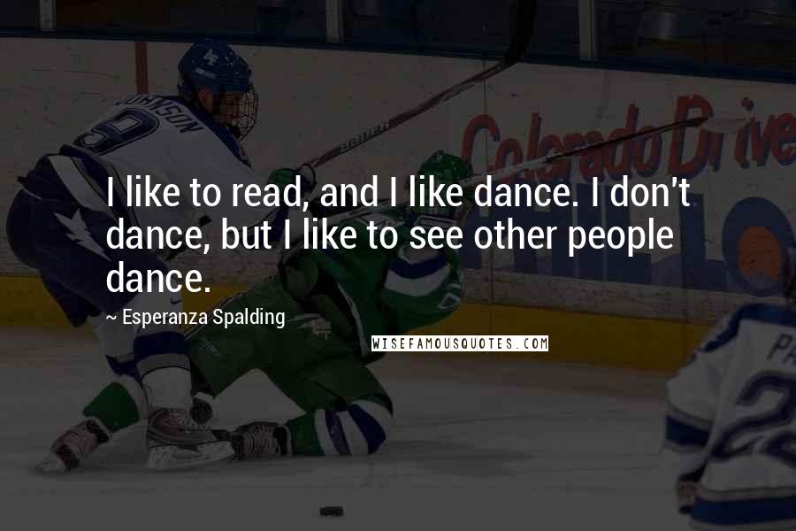 Esperanza Spalding Quotes: I like to read, and I like dance. I don't dance, but I like to see other people dance.