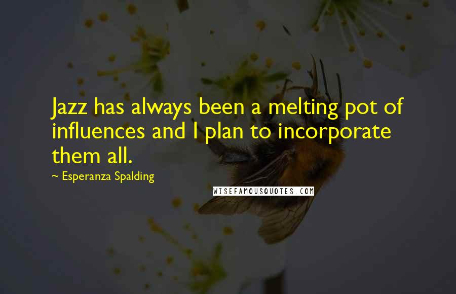 Esperanza Spalding Quotes: Jazz has always been a melting pot of influences and I plan to incorporate them all.