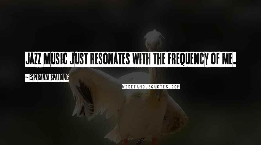 Esperanza Spalding Quotes: Jazz music just resonates with the frequency of me.