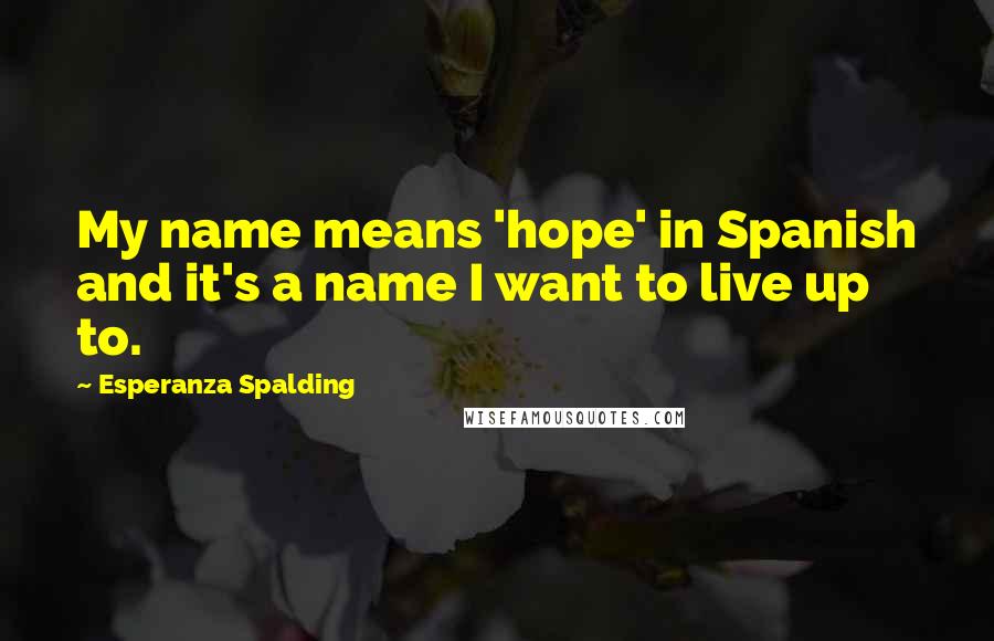 Esperanza Spalding Quotes: My name means 'hope' in Spanish and it's a name I want to live up to.