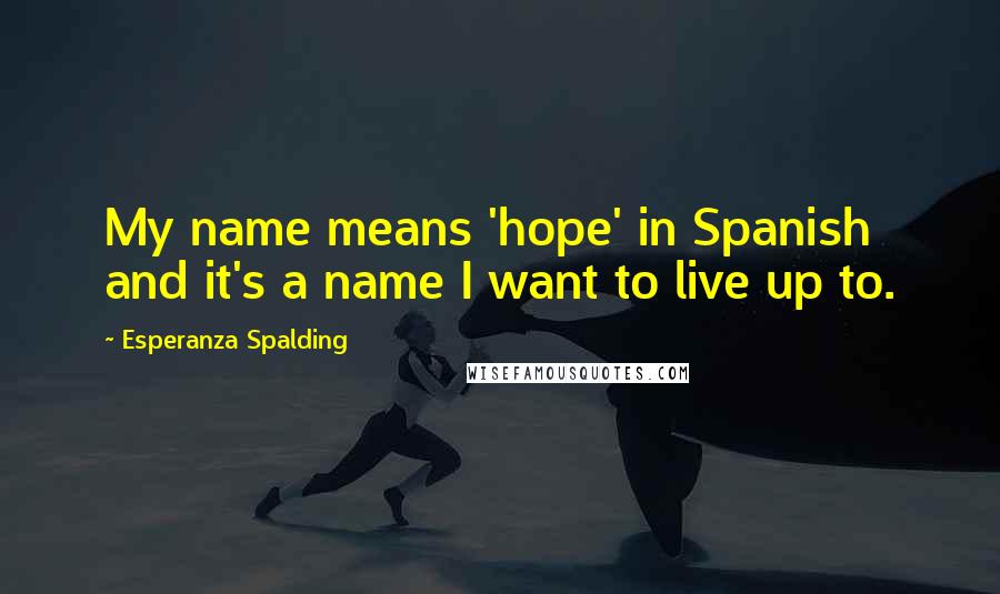 Esperanza Spalding Quotes: My name means 'hope' in Spanish and it's a name I want to live up to.
