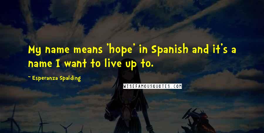 Esperanza Spalding Quotes: My name means 'hope' in Spanish and it's a name I want to live up to.