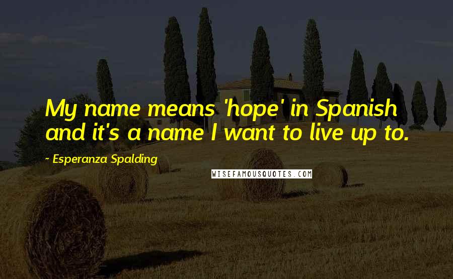 Esperanza Spalding Quotes: My name means 'hope' in Spanish and it's a name I want to live up to.