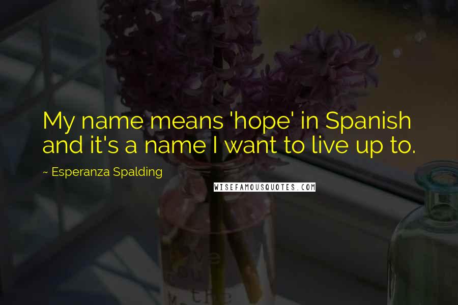 Esperanza Spalding Quotes: My name means 'hope' in Spanish and it's a name I want to live up to.