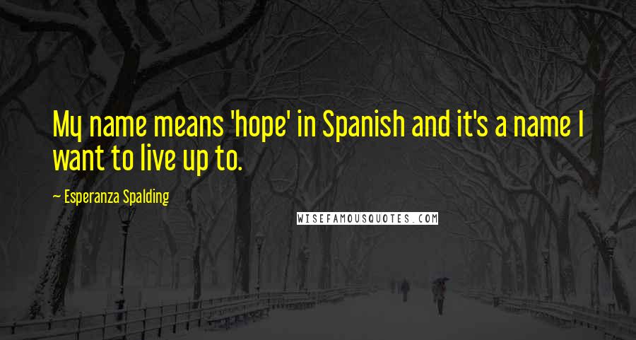 Esperanza Spalding Quotes: My name means 'hope' in Spanish and it's a name I want to live up to.