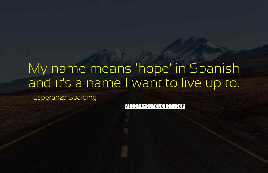 Esperanza Spalding Quotes: My name means 'hope' in Spanish and it's a name I want to live up to.