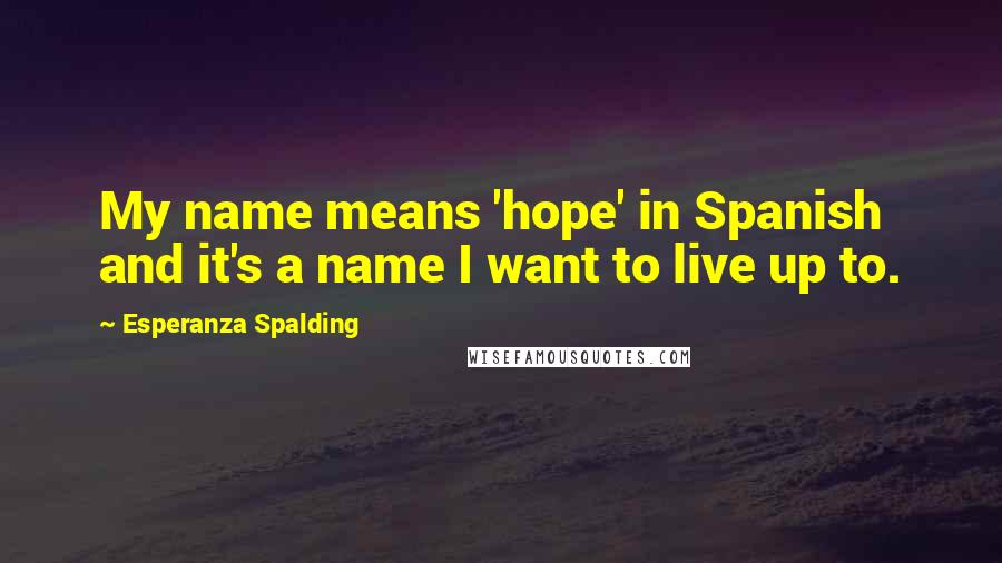 Esperanza Spalding Quotes: My name means 'hope' in Spanish and it's a name I want to live up to.