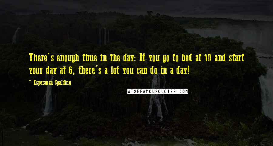 Esperanza Spalding Quotes: There's enough time in the day: If you go to bed at 10 and start your day at 6, there's a lot you can do in a day!