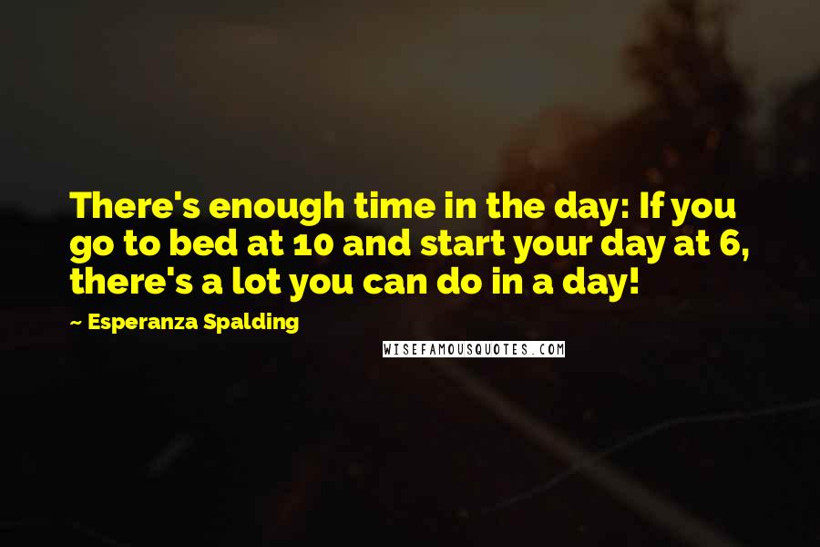 Esperanza Spalding Quotes: There's enough time in the day: If you go to bed at 10 and start your day at 6, there's a lot you can do in a day!