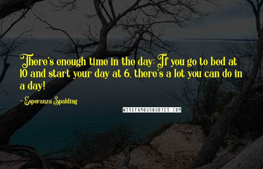 Esperanza Spalding Quotes: There's enough time in the day: If you go to bed at 10 and start your day at 6, there's a lot you can do in a day!