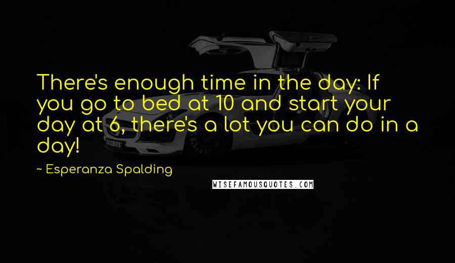 Esperanza Spalding Quotes: There's enough time in the day: If you go to bed at 10 and start your day at 6, there's a lot you can do in a day!