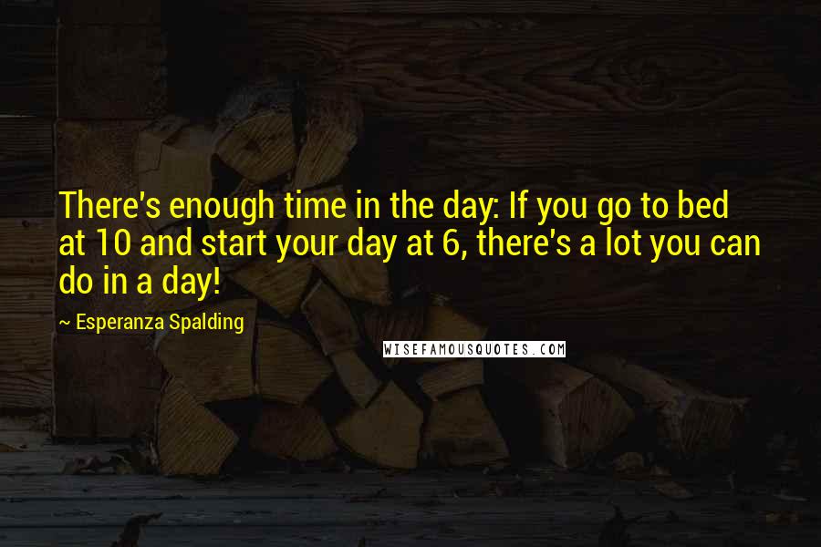 Esperanza Spalding Quotes: There's enough time in the day: If you go to bed at 10 and start your day at 6, there's a lot you can do in a day!