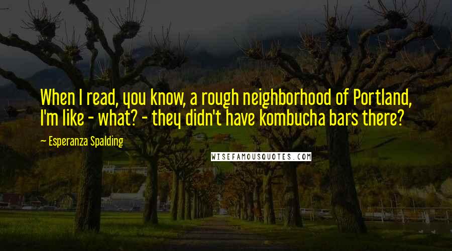 Esperanza Spalding Quotes: When I read, you know, a rough neighborhood of Portland, I'm like - what? - they didn't have kombucha bars there?