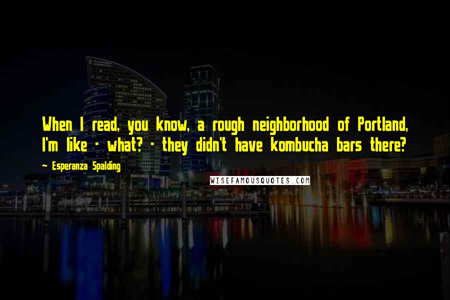 Esperanza Spalding Quotes: When I read, you know, a rough neighborhood of Portland, I'm like - what? - they didn't have kombucha bars there?