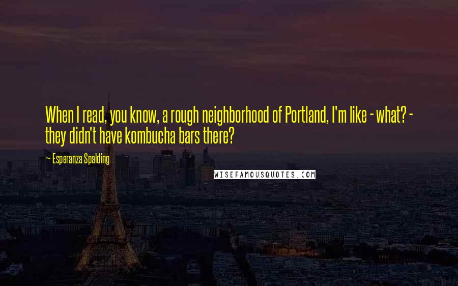 Esperanza Spalding Quotes: When I read, you know, a rough neighborhood of Portland, I'm like - what? - they didn't have kombucha bars there?