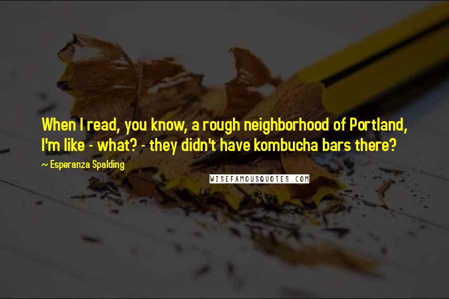 Esperanza Spalding Quotes: When I read, you know, a rough neighborhood of Portland, I'm like - what? - they didn't have kombucha bars there?