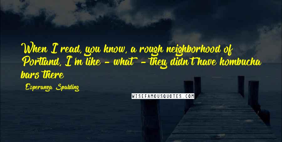 Esperanza Spalding Quotes: When I read, you know, a rough neighborhood of Portland, I'm like - what? - they didn't have kombucha bars there?