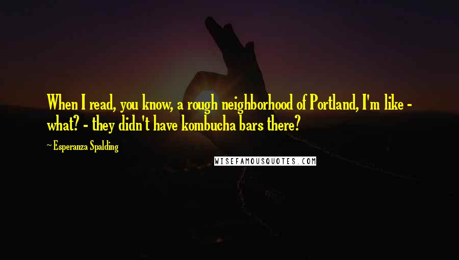 Esperanza Spalding Quotes: When I read, you know, a rough neighborhood of Portland, I'm like - what? - they didn't have kombucha bars there?