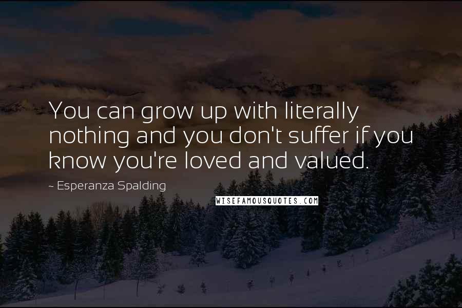 Esperanza Spalding Quotes: You can grow up with literally nothing and you don't suffer if you know you're loved and valued.