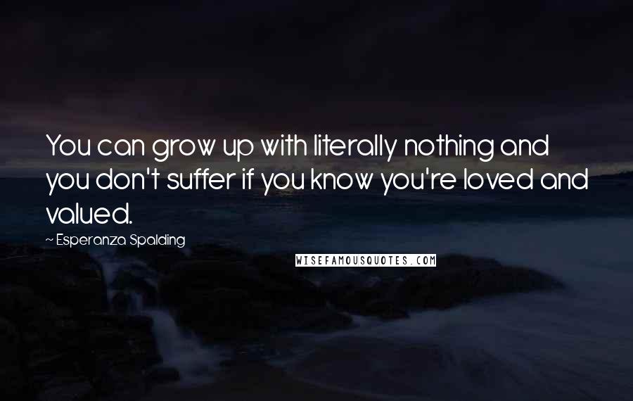 Esperanza Spalding Quotes: You can grow up with literally nothing and you don't suffer if you know you're loved and valued.